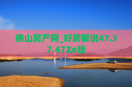 佛山房产网_好房解说47.37.47Ze版