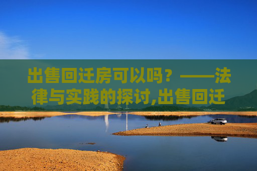 出售回迁房可以吗？——法律与实践的探讨,出售回迁房可以吗