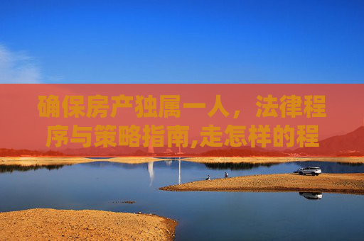 确保房产独属一人，法律程序与策略指南,走怎样的程序才能让房产只属于一个人