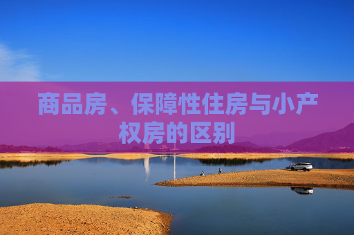 商品房、保障性住房与小产权房的区别