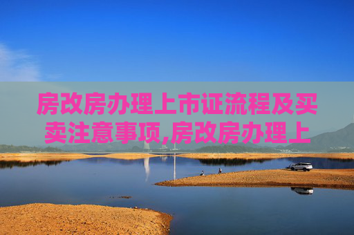 房改房办理上市证流程及买卖注意事项,房改房办理上市证的流程是什么，房改房买卖注意事项有哪些