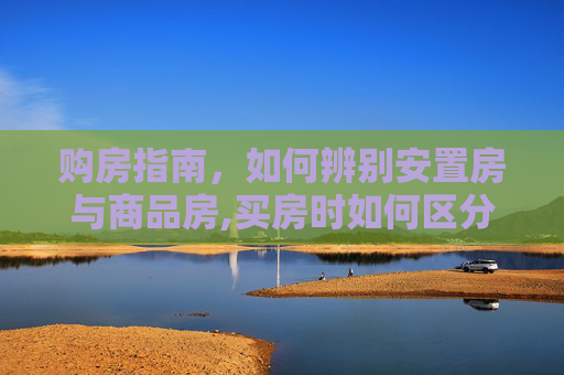 购房指南，如何辨别安置房与商品房,买房时如何区分安置房和商品房