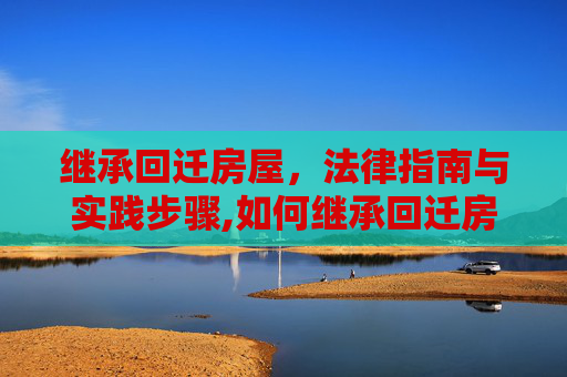 继承回迁房屋，法律指南与实践步骤,如何继承回迁房屋