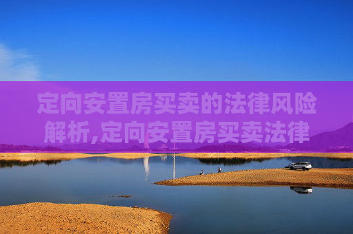 定向安置房买卖的法律风险解析,定向安置房买卖法律风险