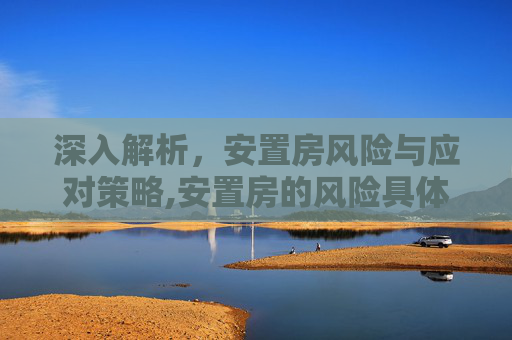 深入解析，安置房风险与应对策略,安置房的风险具体有什么