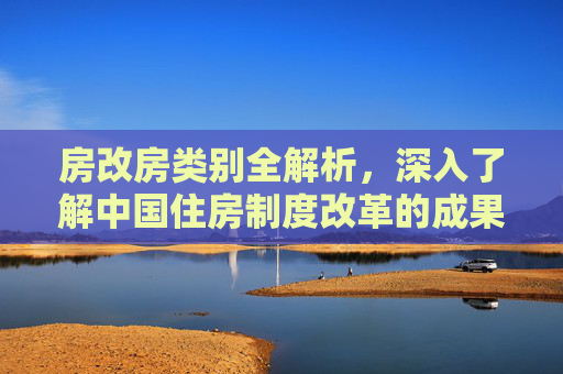 房改房类别全解析，深入了解中国住房制度改革的成果,房改房的类别有哪些