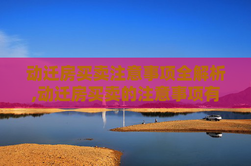 动迁房买卖注意事项全解析,动迁房买卖的注意事项有哪些