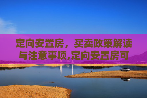 定向安置房，买卖政策解读与注意事项,定向安置房可以买卖吗