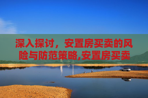 深入探讨，安置房买卖的风险与防范策略,安置房买卖的风险包括哪些