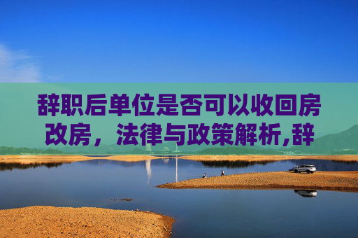 辞职后单位是否可以收回房改房，法律与政策解析,辞职后单位可以收回房改房吗