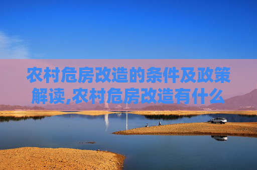 农村危房改造的条件及政策解读,农村危房改造有什么条件