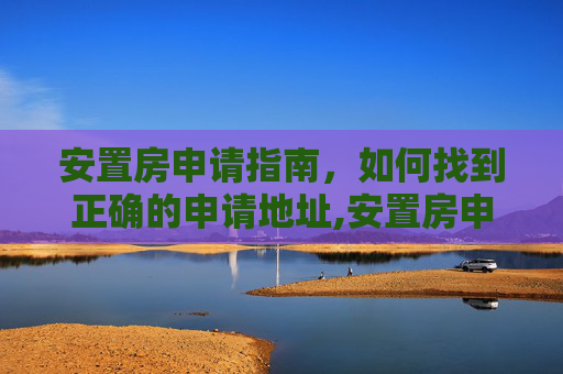安置房申请指南，如何找到正确的申请地址,安置房申请的地址在哪里