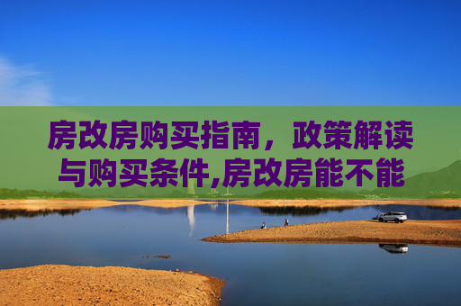 房改房购买指南，政策解读与购买条件,房改房能不能购买，是否能购买房改房
