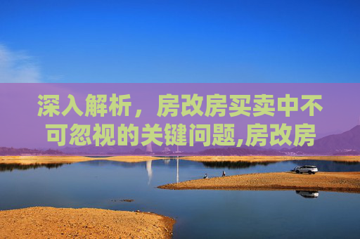 深入解析，房改房买卖中不可忽视的关键问题,房改房买卖最应该关注的问题
