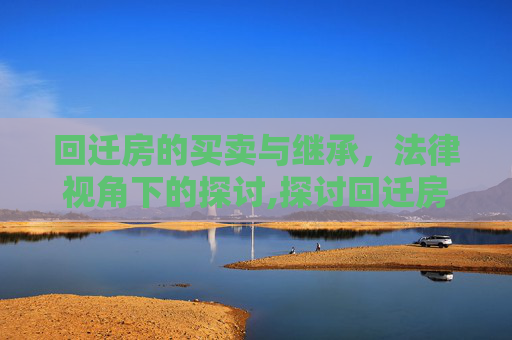 回迁房的买卖与继承，法律视角下的探讨,探讨回迁房的买卖与继承问题