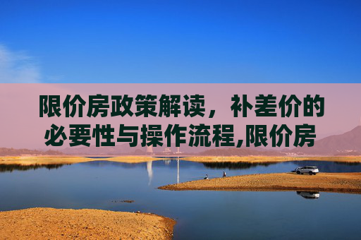 限价房政策解读，补差价的必要性与操作流程,限价房补差价吗