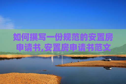 如何撰写一份规范的安置房申请书,安置房申请书范文是怎么写的