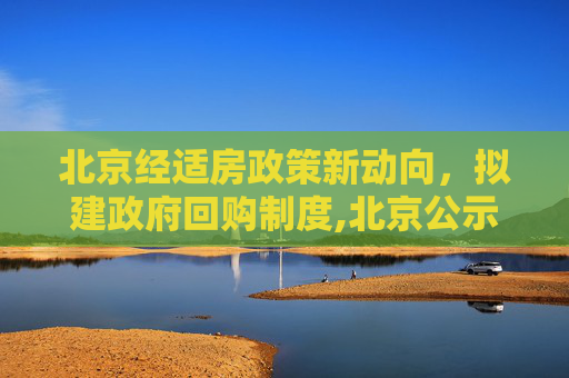 北京经适房政策新动向，拟建政府回购制度,北京公示经适房拟建政府回购制
