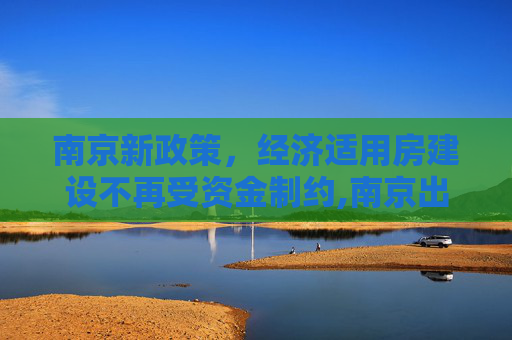 南京新政策，经济适用房建设不再受资金制约,南京出台经适房建设不再受制于资金的相关规定