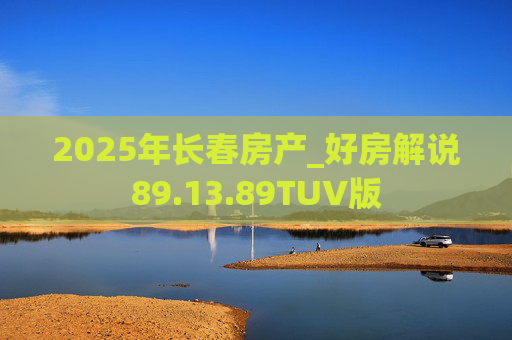 2025年长春房产_好房解说89.13.89TUV版