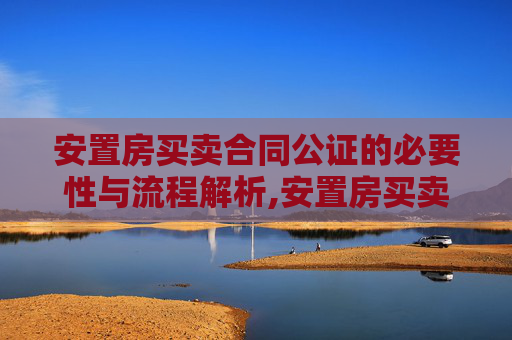 安置房买卖合同公证的必要性与流程解析,安置房买卖合同是否要公证