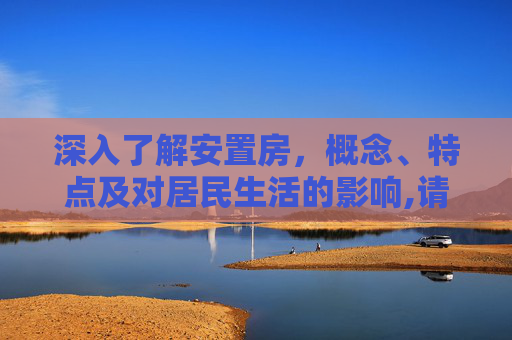 深入了解安置房，概念、特点及对居民生活的影响,请问安置房是什么