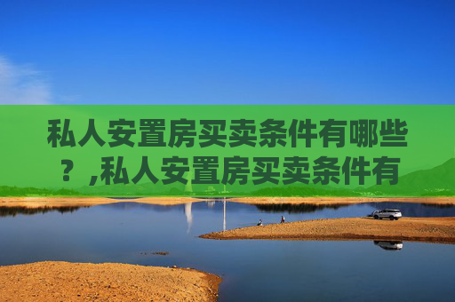 私人安置房买卖条件有哪些？,私人安置房买卖条件有哪些