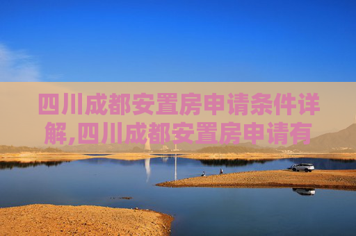 四川成都安置房申请条件详解,四川成都安置房申请有哪些条件