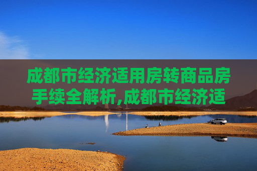 成都市经济适用房转商品房手续全解析,成都市经济适用房转商品房手续是什么