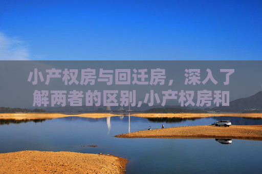 小产权房与回迁房，深入了解两者的区别,小产权房和回迁房的区别是什么