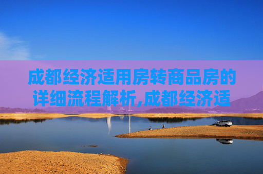 成都经济适用房转商品房的详细流程解析,成都经济适用房转商品房需要哪些程序