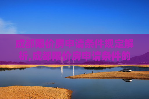 成都限价房申请条件规定解析,成都限价房申请条件的规定是什么