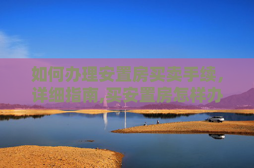 如何办理安置房买卖手续，详细指南,买安置房怎样办买卖手续