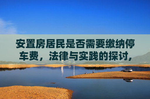 安置房居民是否需要缴纳停车费，法律与实践的探讨,安置房是否需要缴纳停车费