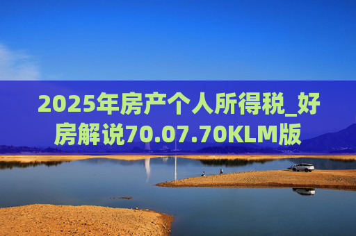 2025年房产个人所得税_好房解说70.07.70KLM版