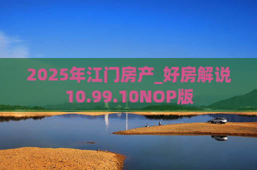 2025年江门房产_好房解说10.99.10NOP版