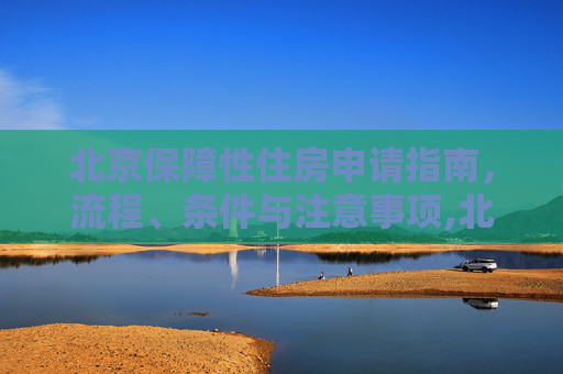 北京保障性住房申请指南，流程、条件与注意事项,北京保障性住房怎么申请