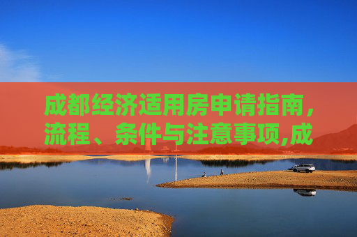 成都经济适用房申请指南，流程、条件与注意事项,成都经适房该怎样申请