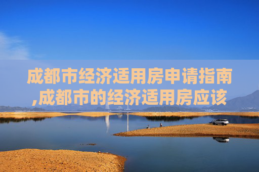成都市经济适用房申请指南,成都市的经济适用房应该怎么申请