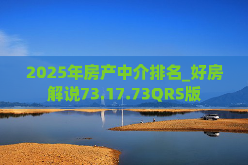 2025年房产中介排名_好房解说73.17.73QRS版