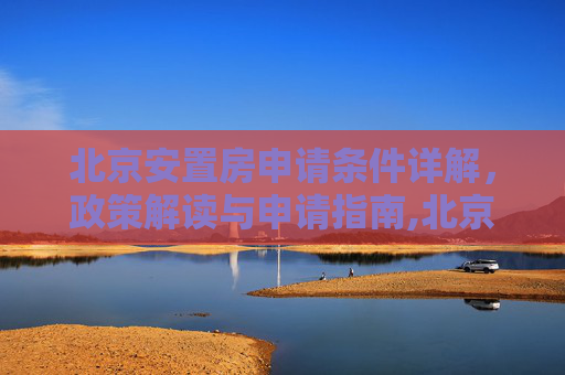 北京安置房申请条件详解，政策解读与申请指南,北京安置房申请条件是什么