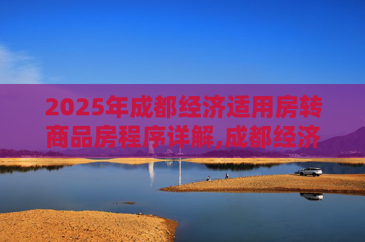 2025年成都经济适用房转商品房程序详解,成都经济适用房转商品房程序包括哪些2025