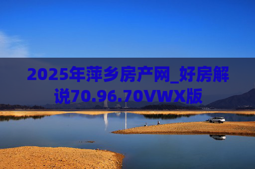 2025年萍乡房产网_好房解说70.96.70VWX版