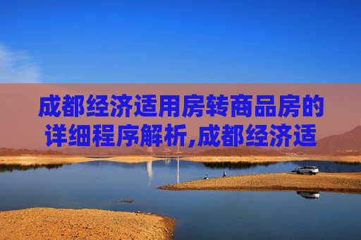成都经济适用房转商品房的详细程序解析,成都经济适用房转商品房有什么程序