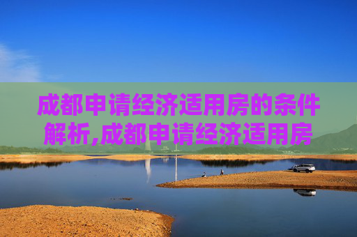 成都申请经济适用房的条件解析,成都申请经济适用房有哪些条件