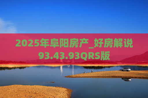 2025年阜阳房产_好房解说93.43.93QRS版