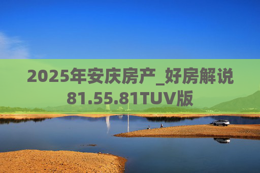 2025年安庆房产_好房解说81.55.81TUV版