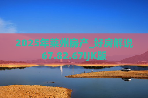 2025年莱州房产_好房解说67.82.67IJK版
