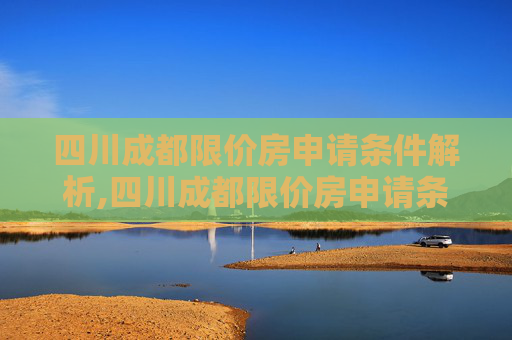 四川成都限价房申请条件解析,四川成都限价房申请条件是什么