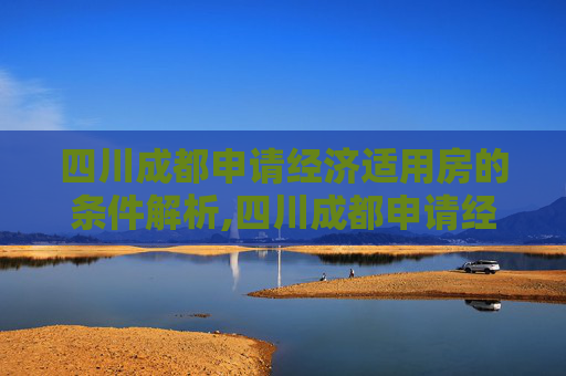 四川成都申请经济适用房的条件解析,四川成都申请经济适用房有什么条件